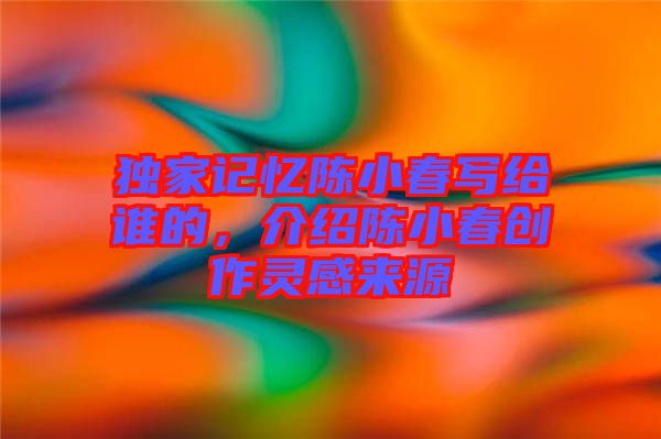 獨家記憶陳小春寫給誰的，介紹陳小春創(chuàng)作靈感來源