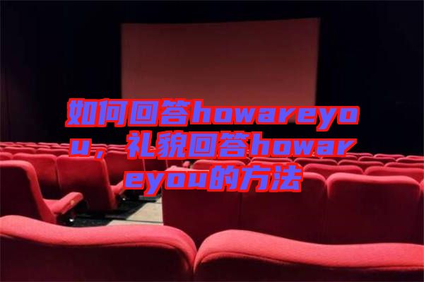 如何回答howareyou，禮貌回答howareyou的方法