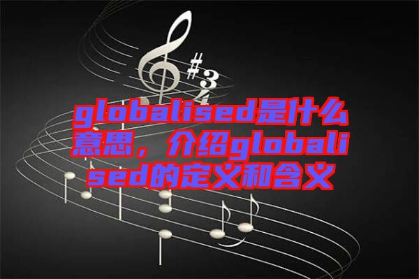 globalised是什么意思，介紹globalised的定義和含義