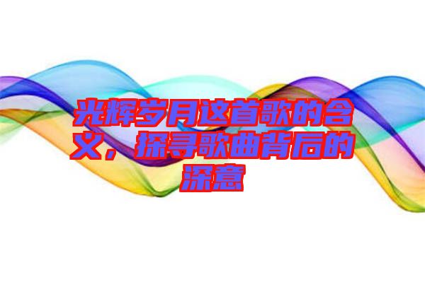 光輝歲月這首歌的含義，探尋歌曲背后的深意