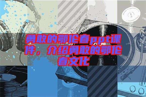 勇敢的鄂倫春ppt課件，介紹勇敢的鄂倫春文化