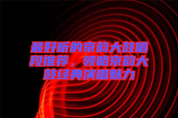 最好聽的京韻大鼓唱段推薦，領(lǐng)略京韻大鼓經(jīng)典演唱魅力