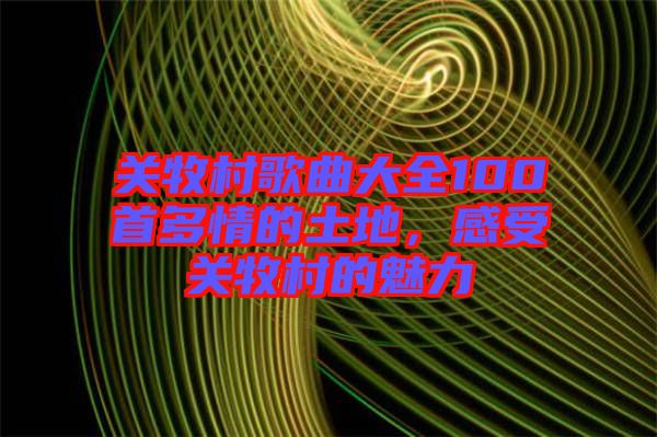 關(guān)牧村歌曲大全100首多情的土地，感受關(guān)牧村的魅力