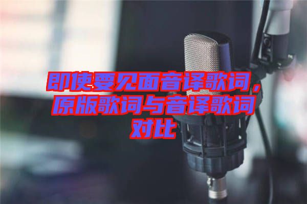 即使要見(jiàn)面音譯歌詞，原版歌詞與音譯歌詞對(duì)比