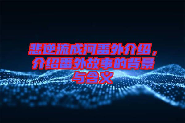 悲逆流成河番外介紹，介紹番外故事的背景與含義