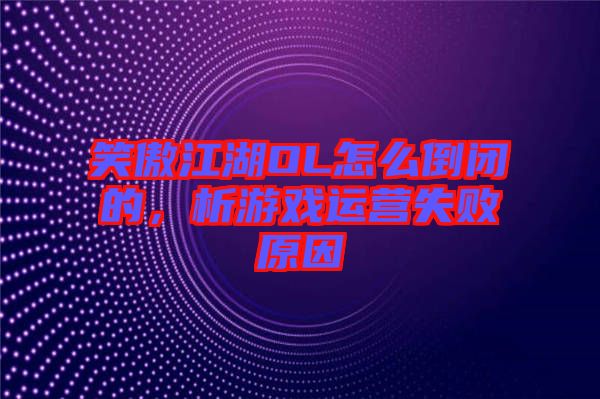 笑傲江湖OL怎么倒閉的，析游戲運(yùn)營失敗原因