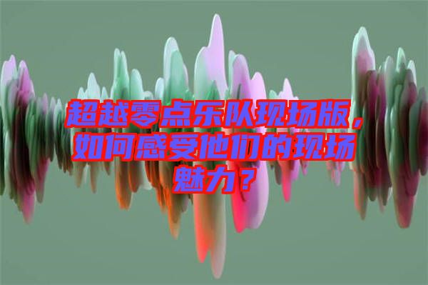 超越零點樂隊現(xiàn)場版，如何感受他們的現(xiàn)場魅力？