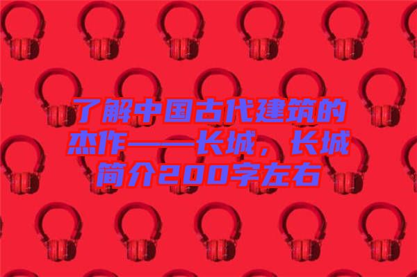 了解中國古代建筑的杰作——長城，長城簡介200字左右