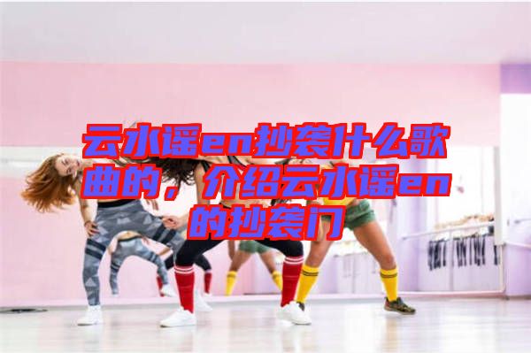 云水謠en抄襲什么歌曲的，介紹云水謠en的抄襲門