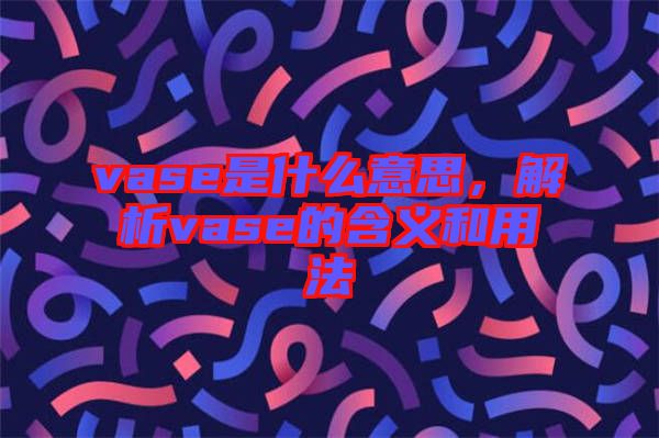 vase是什么意思，解析vase的含義和用法