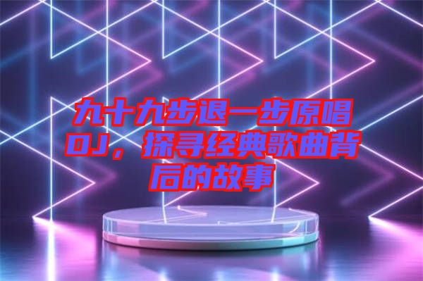 九十九步退一步原唱DJ，探尋經(jīng)典歌曲背后的故事