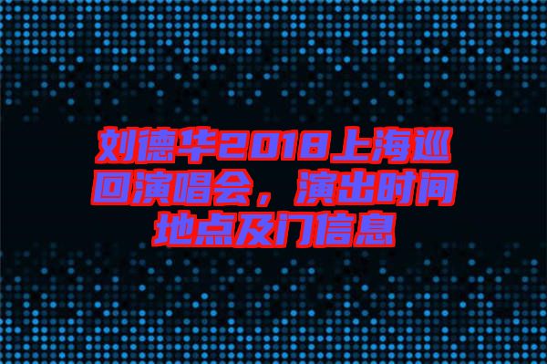 劉德華2018上海巡回演唱會，演出時間地點及門信息