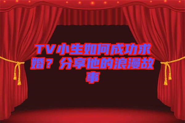 TV小生如何成功求婚？分享他的浪漫故事