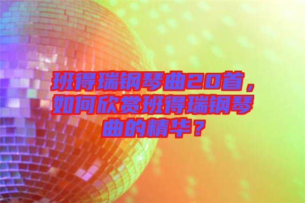 班得瑞鋼琴曲20首，如何欣賞班得瑞鋼琴曲的精華？