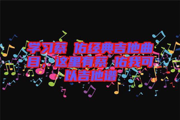 學(xué)習(xí)蔡旻佑經(jīng)典吉他曲目，這里有蔡旻佑我可以吉他譜