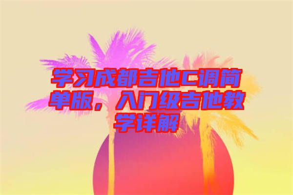 學(xué)習(xí)成都吉他C調(diào)簡(jiǎn)單版，入門(mén)級(jí)吉他教學(xué)詳解