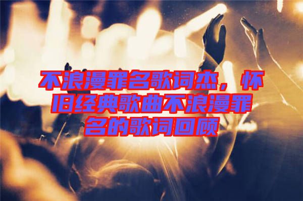 不浪漫罪名歌詞杰，懷舊經(jīng)典歌曲不浪漫罪名的歌詞回顧