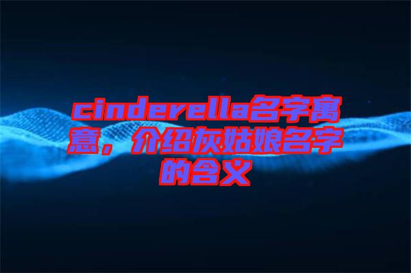 cinderella名字寓意，介紹灰姑娘名字的含義