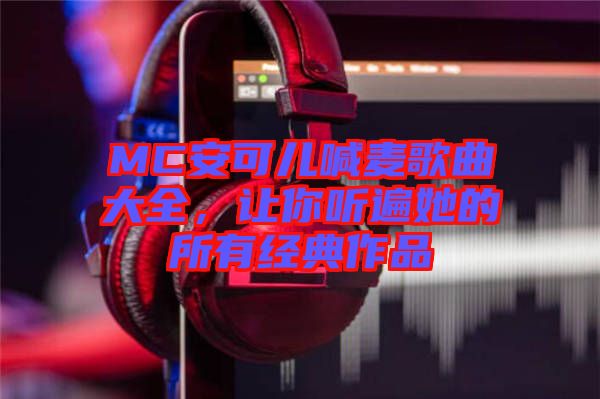 MC安可兒喊麥歌曲大全，讓你聽遍她的所有經(jīng)典作品