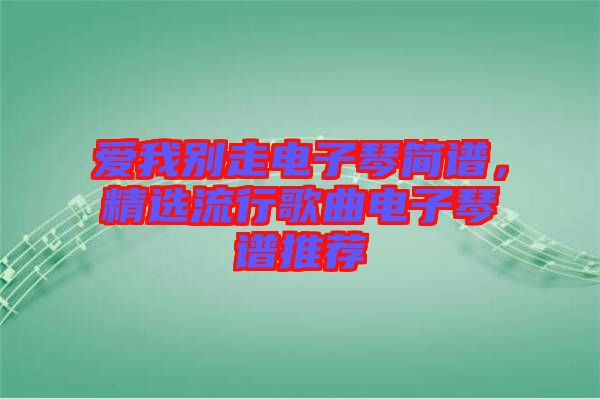 愛我別走電子琴簡譜，精選流行歌曲電子琴譜推薦