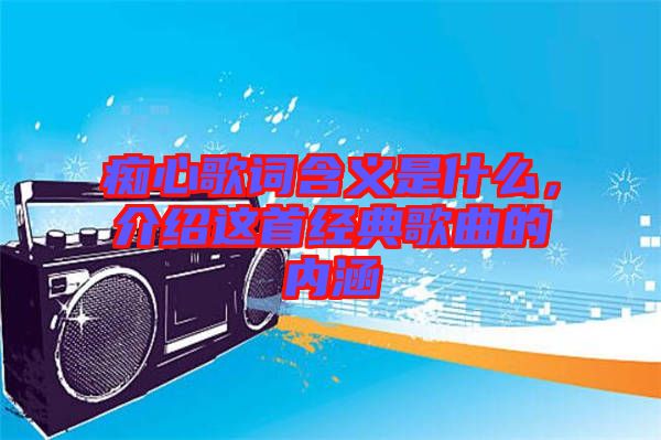 癡心歌詞含義是什么，介紹這首經(jīng)典歌曲的內(nèi)涵