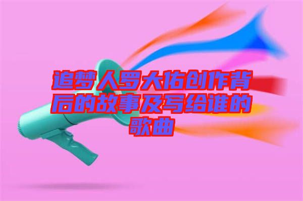 追夢人羅大佑創(chuàng)作背后的故事及寫給誰的歌曲