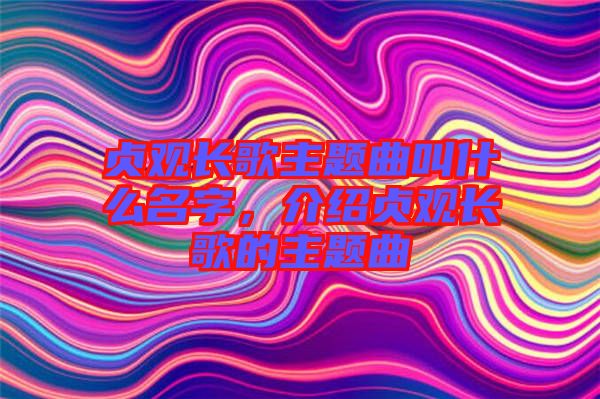 貞觀長歌主題曲叫什么名字，介紹貞觀長歌的主題曲