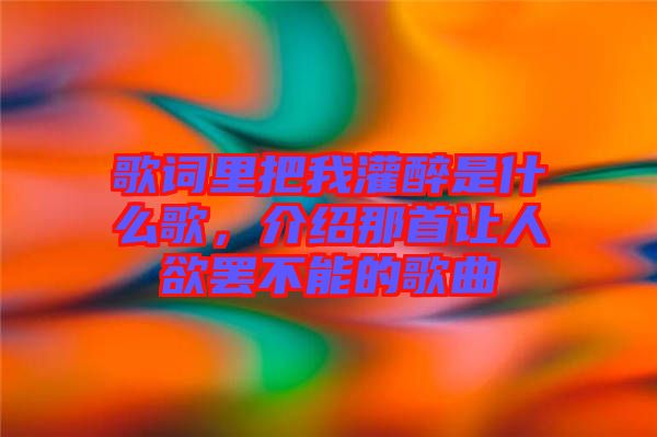 歌詞里把我灌醉是什么歌，介紹那首讓人欲罷不能的歌曲