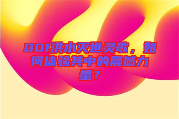 001洪水滅世靈歌，如何體驗(yàn)其中的震撼力量？