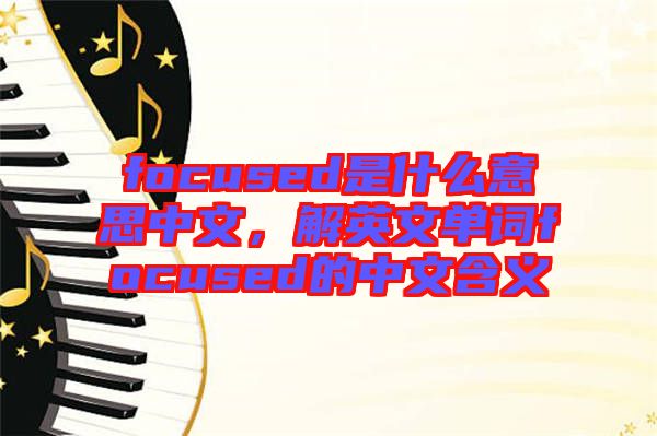 focused是什么意思中文，解英文單詞focused的中文含義