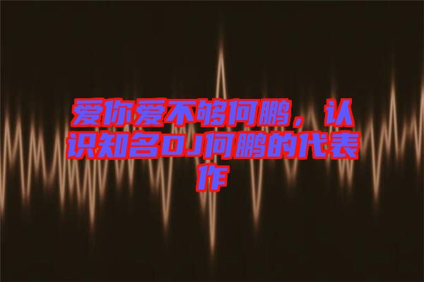 愛你愛不夠何鵬，認(rèn)識知名DJ何鵬的代表作