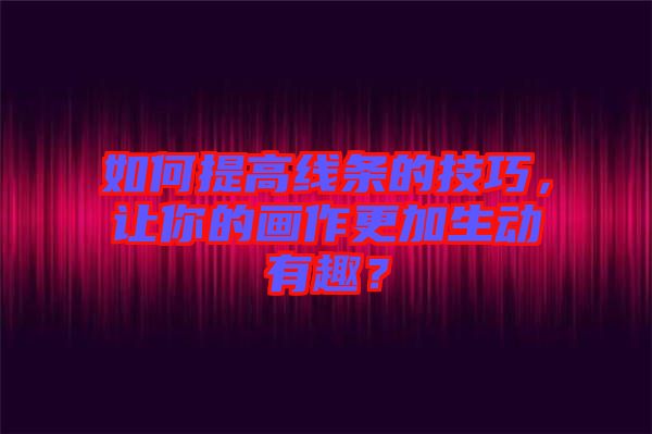 如何提高線條的技巧，讓你的畫作更加生動(dòng)有趣？