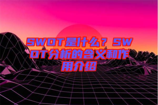 SWOT是什么？SWOT分析的含義和作用介紹