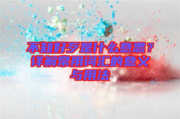 不知好歹是什么意思？詳解常用詞匯的意義與用法