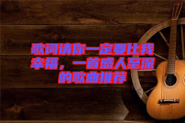 歌詞請你一定要比我幸福，一首感人至深的歌曲推薦