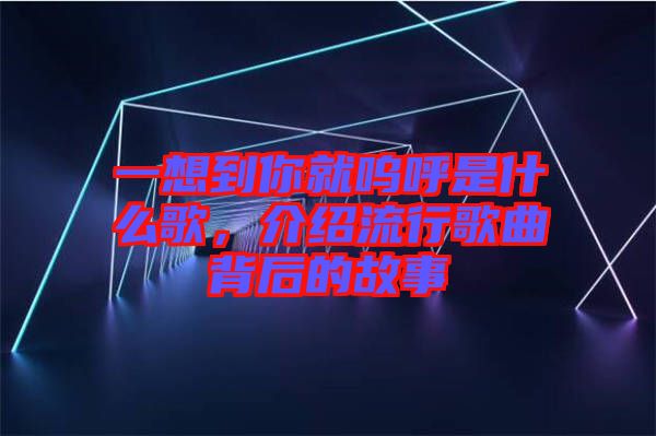 一想到你就嗚呼是什么歌，介紹流行歌曲背后的故事