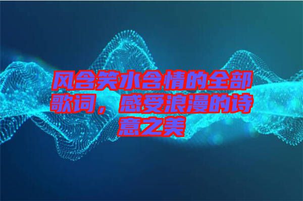 風(fēng)含笑水含情的全部歌詞，感受浪漫的詩意之美