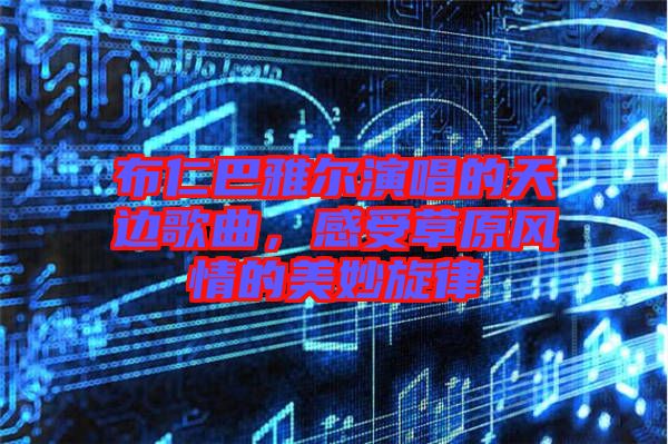 布仁巴雅爾演唱的天邊歌曲，感受草原風情的美妙旋律