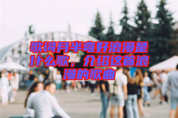 歌詞月半彎好浪漫是什么歌，介紹這首浪漫的歌曲