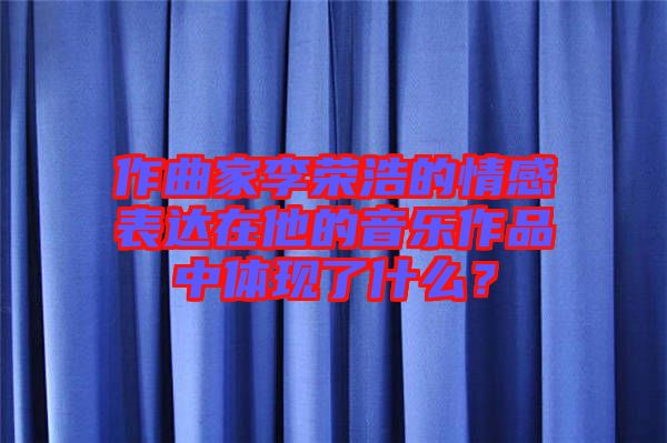 作曲家李榮浩的情感表達(dá)在他的音樂(lè)作品中體現(xiàn)了什么？