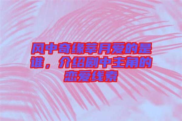 風(fēng)中奇緣莘月愛的是誰，介紹劇中主角的戀愛線索