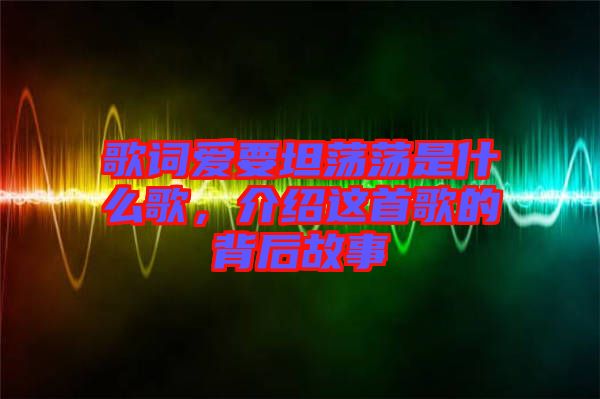 歌詞愛(ài)要坦蕩蕩是什么歌，介紹這首歌的背后故事