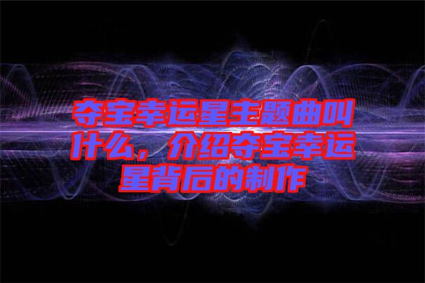 奪寶幸運星主題曲叫什么，介紹奪寶幸運星背后的制作