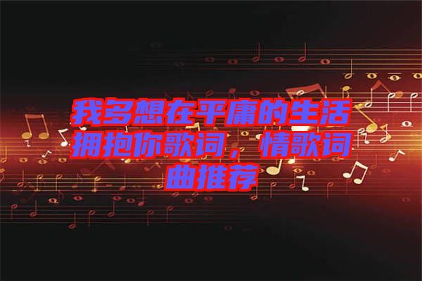 我多想在平庸的生活擁抱你歌詞，情歌詞曲推薦