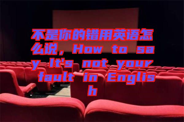 不是你的錯用英語怎么說，How to say It's not your fault in English