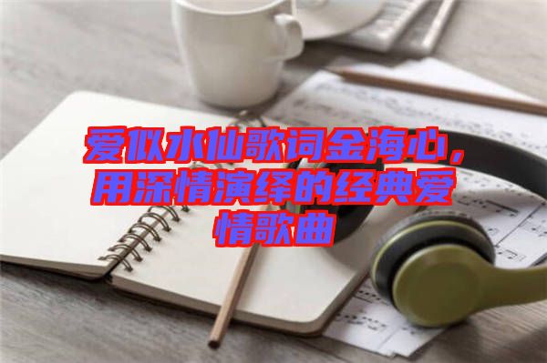 愛似水仙歌詞金海心，用深情演繹的經典愛情歌曲