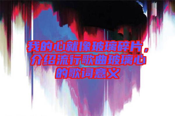 我的心就像玻璃碎片，介紹流行歌曲玻璃心的歌詞意義