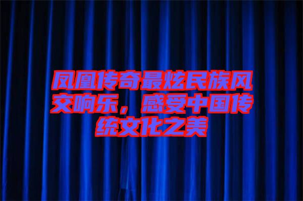 鳳凰傳奇最炫民族風(fēng)交響樂(lè)，感受中國(guó)傳統(tǒng)文化之美