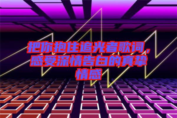 把你抱住追光者歌詞，感受深情告白的真摯情感