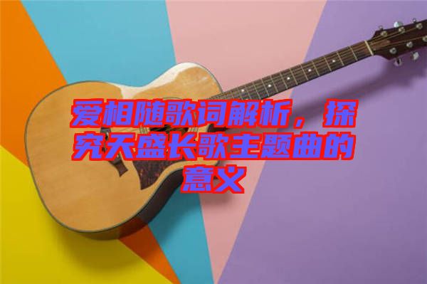 愛相隨歌詞解析，探究天盛長歌主題曲的意義